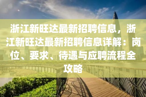 浙江新旺達最新招聘信息，浙江新旺達最新招聘信息詳解：崗位、要求、待遇與應(yīng)聘流程全攻略