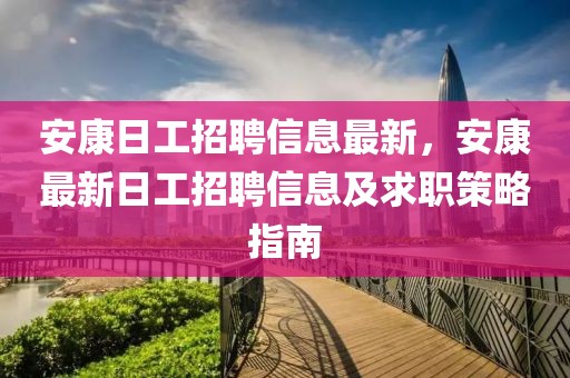 安康日工招聘信息最新，安康最新日工招聘信息及求職策略指南