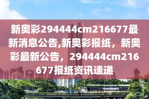 新奧彩294444cm216677最新消息公告,新奧彩報(bào)紙，新奧彩最新公告，294444cm216677報(bào)紙資訊速遞