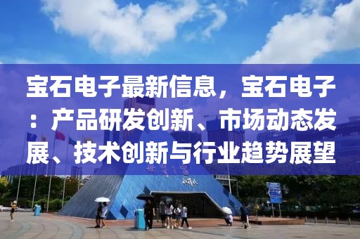 寶石電子最新信息，寶石電子：產(chǎn)品研發(fā)創(chuàng)新、市場動態(tài)發(fā)展、技術(shù)創(chuàng)新與行業(yè)趨勢展望