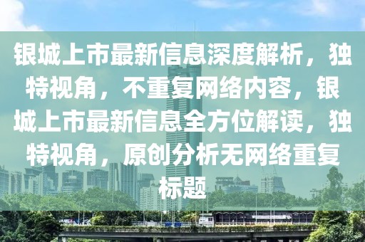 銀城上市最新信息深度解析，獨(dú)特視角，不重復(fù)網(wǎng)絡(luò)內(nèi)容，銀城上市最新信息全方位解讀，獨(dú)特視角，原創(chuàng)分析無(wú)網(wǎng)絡(luò)重復(fù)標(biāo)題