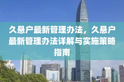 久懸戶最新管理辦法，久懸戶最新管理辦法詳解與實(shí)施策略指南