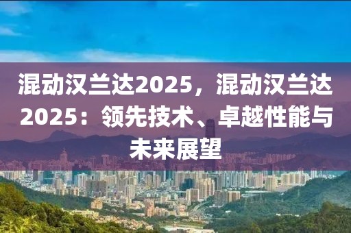 混動(dòng)漢蘭達(dá)2025，混動(dòng)漢蘭達(dá)2025：領(lǐng)先技術(shù)、卓越性能與未來(lái)展望