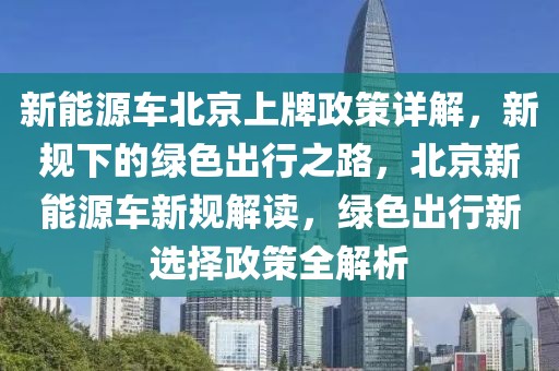 新能源車北京上牌政策詳解，新規(guī)下的綠色出行之路，北京新能源車新規(guī)解讀，綠色出行新選擇政策全解析