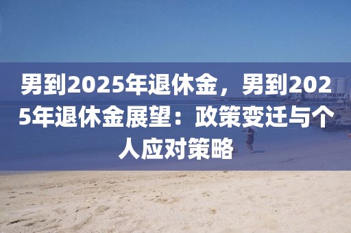 男到2025年退休金，男到2025年退休金展望：政策變遷與個(gè)人應(yīng)對(duì)策略