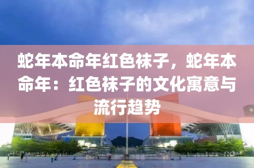 蛇年本命年紅色襪子，蛇年本命年：紅色襪子的文化寓意與流行趨勢