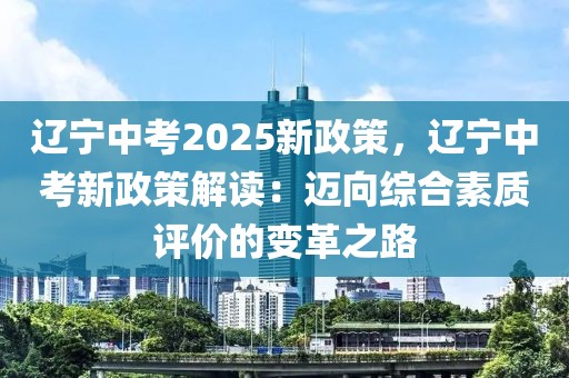 遼寧中考2025新政策，遼寧中考新政策解讀：邁向綜合素質(zhì)評價的變革之路