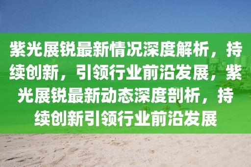 紫光展銳最新情況深度解析，持續(xù)創(chuàng)新，引領(lǐng)行業(yè)前沿發(fā)展，紫光展銳最新動態(tài)深度剖析，持續(xù)創(chuàng)新引領(lǐng)行業(yè)前沿發(fā)展