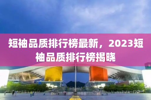 短袖品質(zhì)排行榜最新，2023短袖品質(zhì)排行榜揭曉