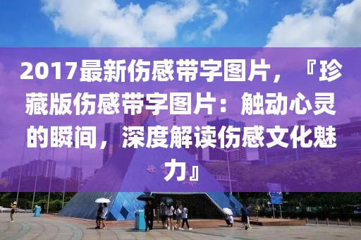 2017最新傷感帶字圖片，『珍藏版?zhèn)袔ё謭D片：觸動(dòng)心靈的瞬間，深度解讀傷感文化魅力』