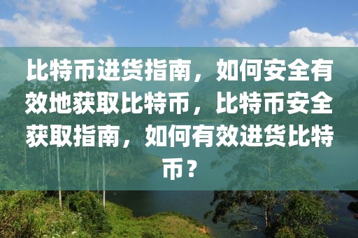 比特幣進貨指南，如何安全有效地獲取比特幣，比特幣安全獲取指南，如何有效進貨比特幣？