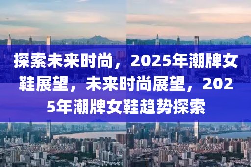 探索未來時尚，2025年潮牌女鞋展望，未來時尚展望，2025年潮牌女鞋趨勢探索