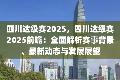 四川達(dá)級(jí)賽2025，四川達(dá)級(jí)賽2025前瞻：全面解析賽事背景、最新動(dòng)態(tài)與發(fā)展展望