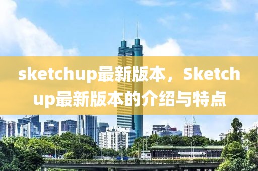 sketchup最新版本，Sketchup最新版本的介紹與特點(diǎn)