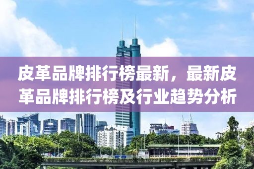 皮革品牌排行榜最新，最新皮革品牌排行榜及行業(yè)趨勢分析