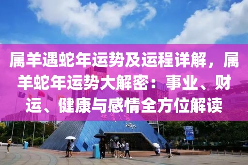 屬羊遇蛇年運(yùn)勢及運(yùn)程詳解，屬羊蛇年運(yùn)勢大解密：事業(yè)、財運(yùn)、健康與感情全方位解讀