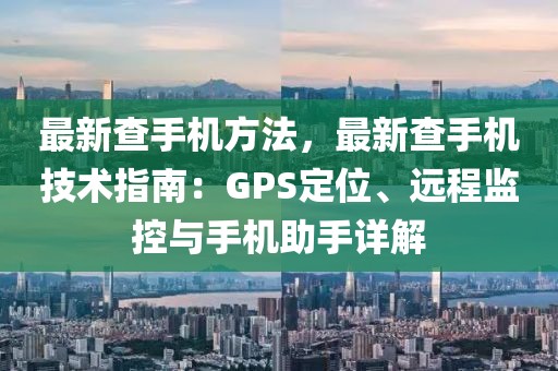 最新查手機(jī)方法，最新查手機(jī)技術(shù)指南：GPS定位、遠(yuǎn)程監(jiān)控與手機(jī)助手詳解