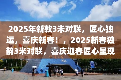 2025年新款3米對(duì)聯(lián)，匠心獨(dú)運(yùn)，喜慶新春！，2025新春獨(dú)韻3米對(duì)聯(lián)，喜慶迎春匠心呈現(xiàn)