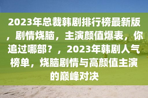 2023年總裁韓劇排行榜最新版，劇情燒腦，主演顏值爆表，你追過哪部？，2023年韓劇人氣榜單，燒腦劇情與高顏值主演的巔峰對(duì)決