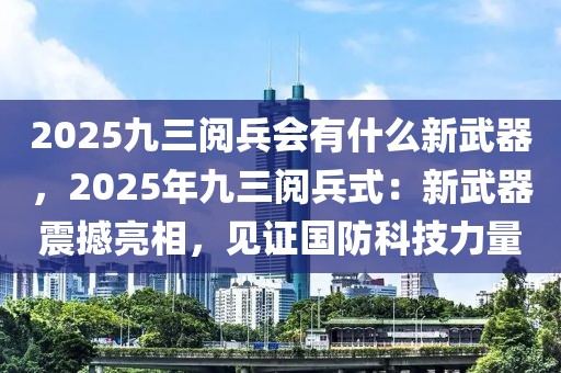 2025九三閱兵會有什么新武器，2025年九三閱兵式：新武器震撼亮相，見證國防科技力量