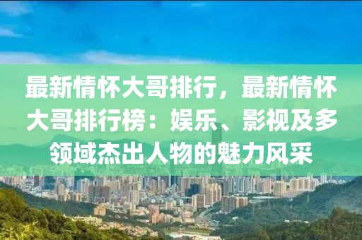 最新情懷大哥排行，最新情懷大哥排行榜：娛樂、影視及多領(lǐng)域杰出人物的魅力風(fēng)采