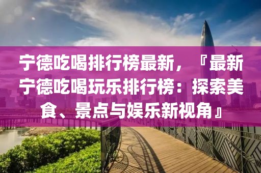 寧德吃喝排行榜最新，『最新寧德吃喝玩樂排行榜：探索美食、景點與娛樂新視角』