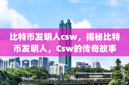 比特幣發(fā)明人csw，揭秘比特幣發(fā)明人，Csw的傳奇故事