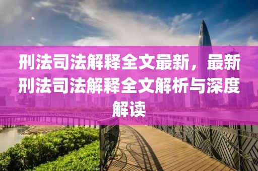 刑法司法解釋全文最新，最新刑法司法解釋全文解析與深度解讀