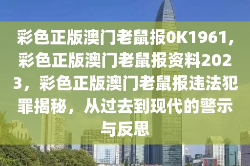 彩色正版澳門老鼠報0K1961,彩色正版澳門老鼠報資料2023，彩色正版澳門老鼠報違法犯罪揭秘，從過去到現(xiàn)代的警示與反思