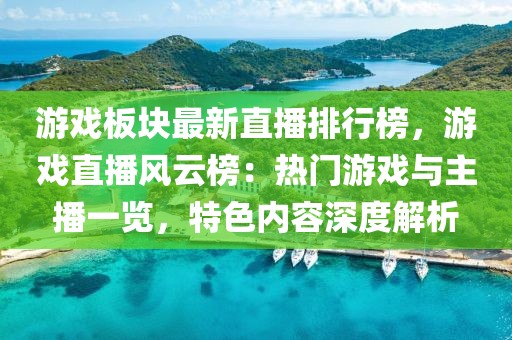 游戲板塊最新直播排行榜，游戲直播風云榜：熱門游戲與主播一覽，特色內(nèi)容深度解析