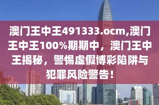 澳門(mén)王中王491333.ocm,澳門(mén)王中王100%期期中，澳門(mén)王中王揭秘，警惕虛假博彩陷阱與犯罪風(fēng)險(xiǎn)警告！