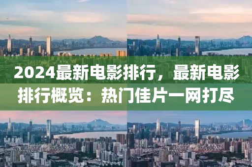 2024最新電影排行，最新電影排行概覽：熱門佳片一網(wǎng)打盡