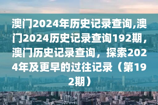 澳門2024年歷史記錄查詢,澳門2024歷史記錄查詢192期，澳門歷史記錄查詢，探索2024年及更早的過往記錄（第192期）