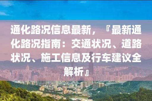 通化路況信息最新，『最新通化路況指南：交通狀況、道路狀況、施工信息及行車建議全解析』