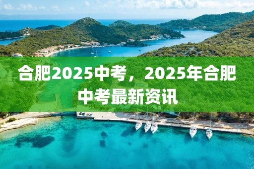 合肥2025中考，2025年合肥中考最新資訊