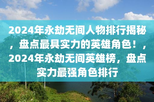 2024年永劫無(wú)間人物排行揭秘，盤點(diǎn)最具實(shí)力的英雄角色！，2024年永劫無(wú)間英雄榜，盤點(diǎn)實(shí)力最強(qiáng)角色排行