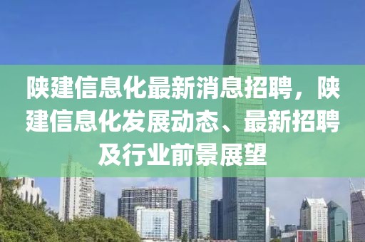 陜建信息化最新消息招聘，陜建信息化發(fā)展動(dòng)態(tài)、最新招聘及行業(yè)前景展望