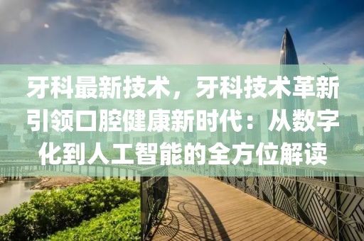 牙科最新技術，牙科技術革新引領口腔健康新時代：從數(shù)字化到人工智能的全方位解讀