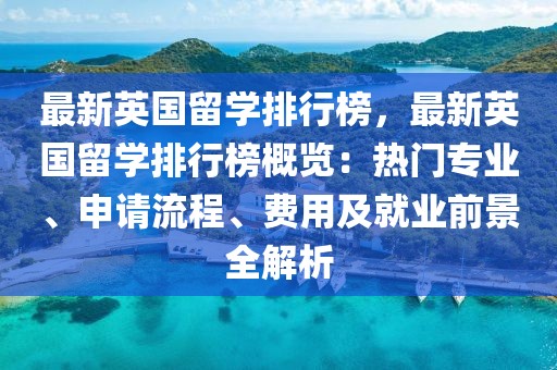 最新英國留學排行榜，最新英國留學排行榜概覽：熱門專業(yè)、申請流程、費用及就業(yè)前景全解析