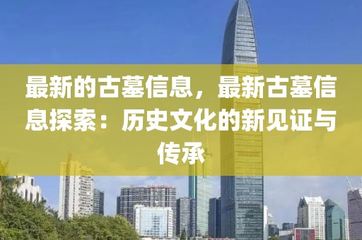 最新的古墓信息，最新古墓信息探索：歷史文化的新見證與傳承