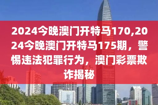 2024今晚澳門開特馬170,2024今晚澳門開特馬175期，警惕違法犯罪行為，澳門彩票欺詐揭秘