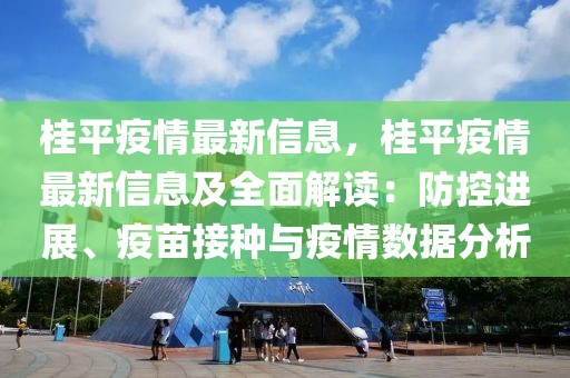 桂平疫情最新信息，桂平疫情最新信息及全面解讀：防控進(jìn)展、疫苗接種與疫情數(shù)據(jù)分析