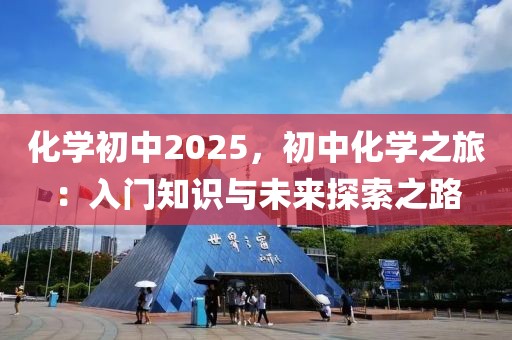 化學(xué)初中2025，初中化學(xué)之旅：入門知識與未來探索之路