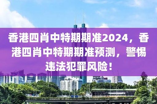 香港四肖中特期期準(zhǔn)2024，香港四肖中特期期準(zhǔn)預(yù)測，警惕違法犯罪風(fēng)險！