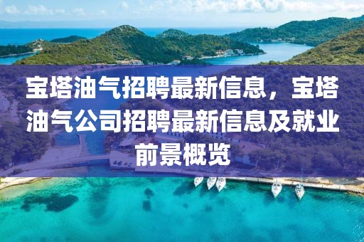 寶塔油氣招聘最新信息，寶塔油氣公司招聘最新信息及就業(yè)前景概覽