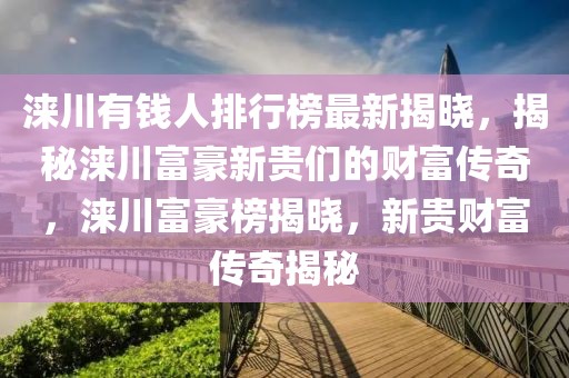 淶川有錢人排行榜最新揭曉，揭秘淶川富豪新貴們的財富傳奇，淶川富豪榜揭曉，新貴財富傳奇揭秘