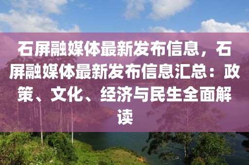 石屏融媒體最新發(fā)布信息，石屏融媒體最新發(fā)布信息匯總：政策、文化、經(jīng)濟(jì)與民生全面解讀