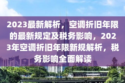 2023最新解析，空調(diào)折舊年限的最新規(guī)定及稅務(wù)影響，2023年空調(diào)折舊年限新規(guī)解析，稅務(wù)影響全面解讀