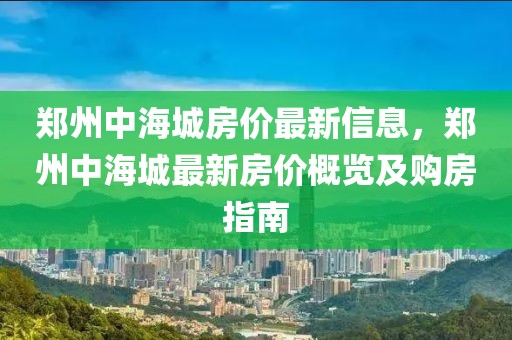 鄭州中海城房價最新信息，鄭州中海城最新房價概覽及購房指南