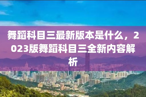 舞蹈科目三最新版本是什么，2023版舞蹈科目三全新內(nèi)容解析